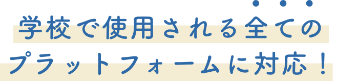 学校で使用される全てのプラットフォームに対応！