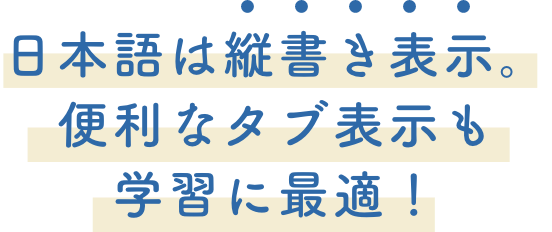 日本語は縦書き表示。便利なタブ表示も学習に最適！