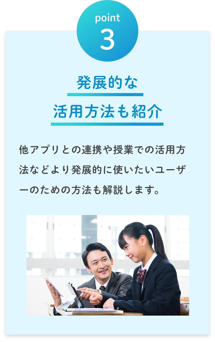 point3 発展的な活用方法も紹介！／他アプリとの連携や授業での活用方法などより発展的に使いたいユーザーのための方法も解説します。