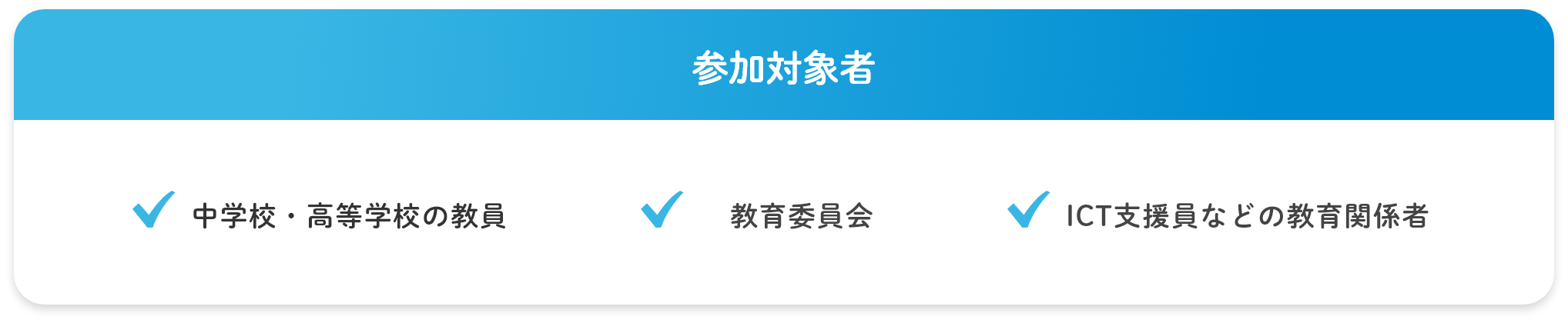 対象者①中学校・高等学校の教員②教育委員会③ICT支援員などの教育関係者