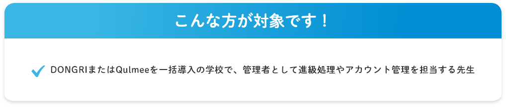 こんな方におすすめ！DONGRIまたはQulmeeを一括導入の学校で、管理者として進級処理やアカウント管理を担当する先生
